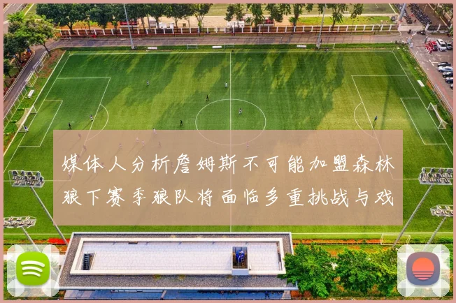 媒体人分析詹姆斯不可能加盟森林狼下赛季狼队将面临多重挑战与戏剧性事件