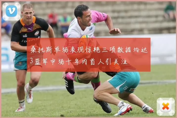 桑托斯单场表现惊艳三项数据均达3蓝军中场十年内首人引关注