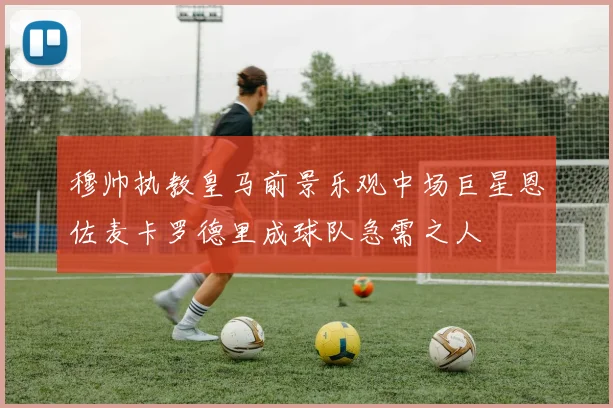 穆帅执教皇马前景乐观中场巨星恩佐麦卡罗德里成球队急需之人