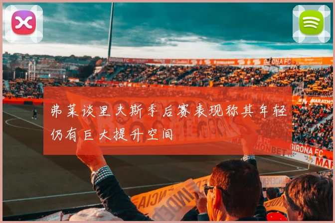弗莱谈里夫斯季后赛表现称其年轻仍有巨大提升空间