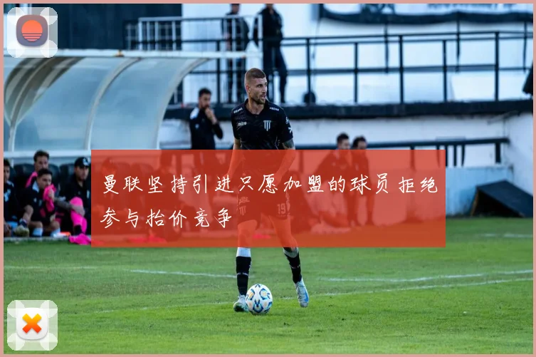曼联坚持引进只愿加盟的球员拒绝参与抬价竞争