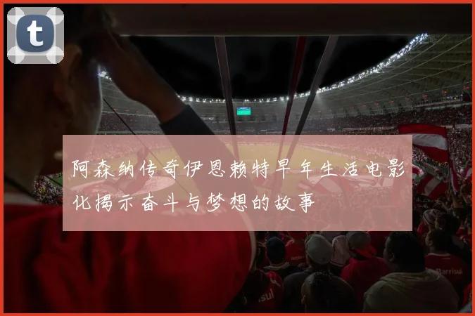 阿森纳传奇伊恩赖特早年生活电影化揭示奋斗与梦想的故事