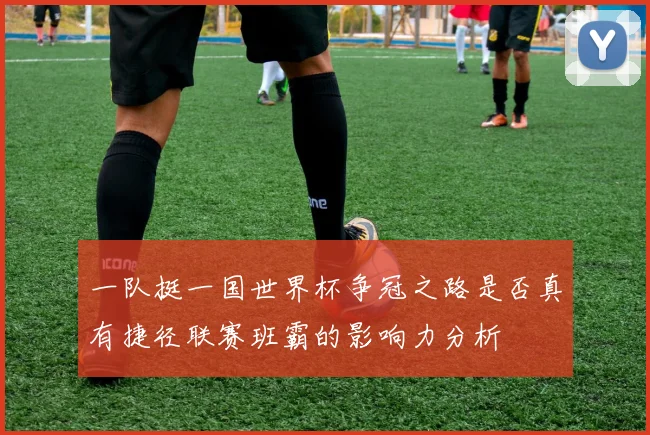 一队挺一国世界杯争冠之路是否真有捷径联赛班霸的影响力分析