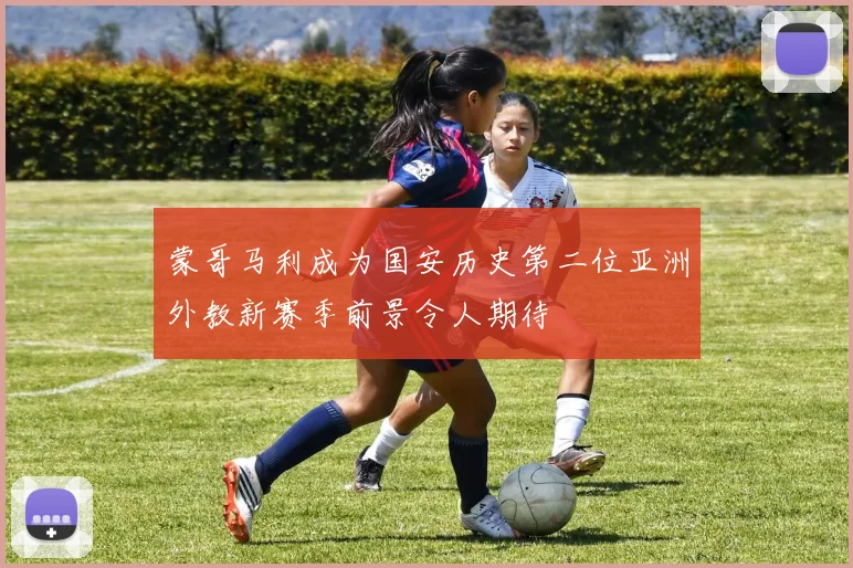 蒙哥马利成为国安历史第二位亚洲外教新赛季前景令人期待