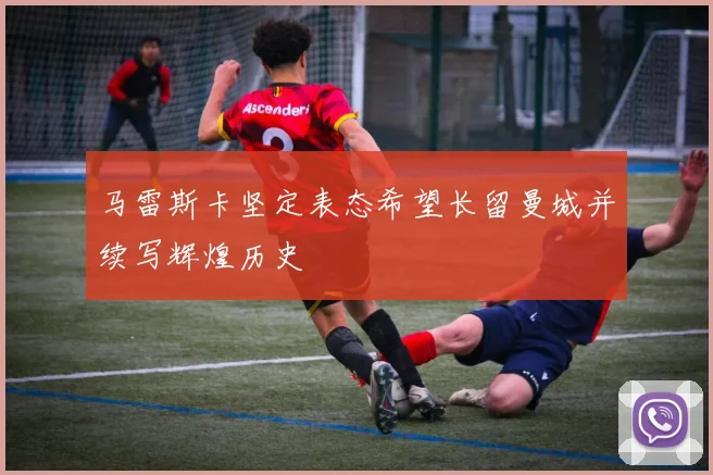 马雷斯卡坚定表态希望长留曼城并续写辉煌历史