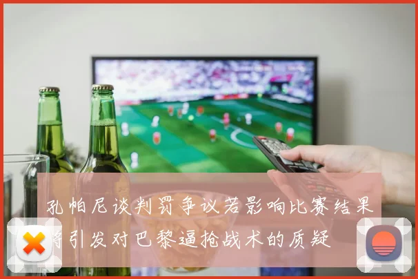 孔帕尼谈判罚争议若影响比赛结果将引发对巴黎逼抢战术的质疑