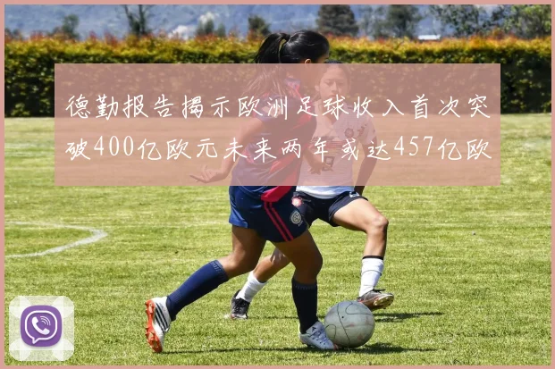德勤报告揭示欧洲足球收入首次突破400亿欧元未来两年或达457亿欧元
