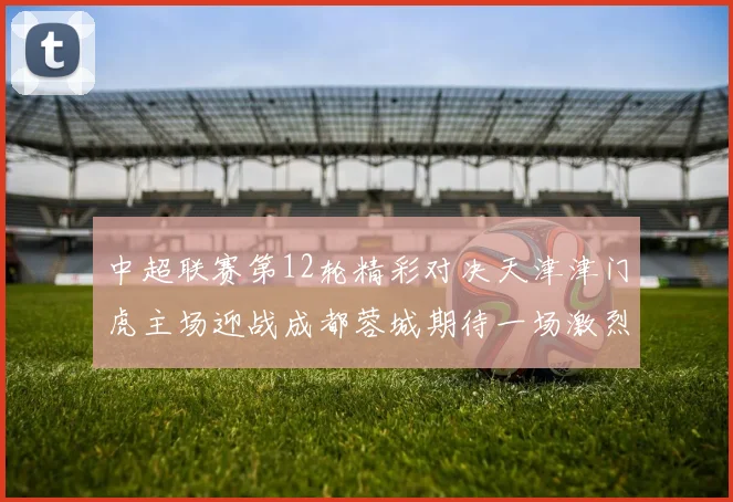 中超联赛第12轮精彩对决天津津门虎主场迎战成都蓉城期待一场激烈较量