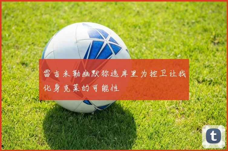 雷吉米勒幽默称选库里为控卫让我化身克莱的可能性