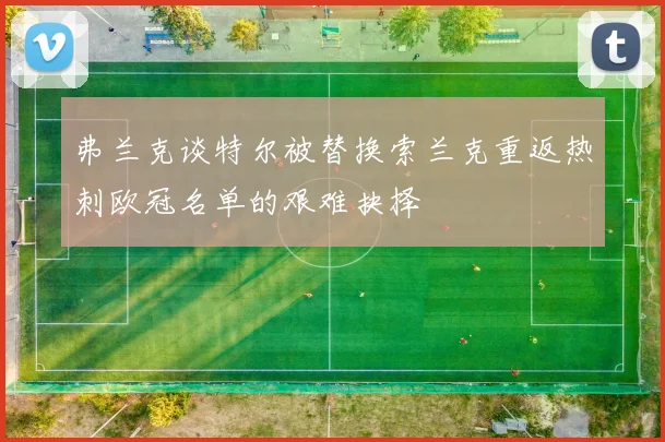 弗兰克谈特尔被替换索兰克重返热刺欧冠名单的艰难抉择