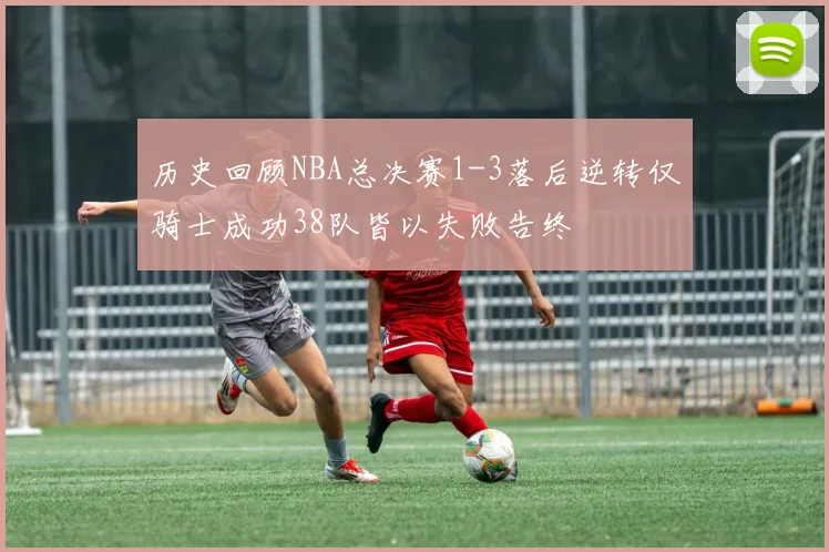 历史回顾NBA总决赛1-3落后逆转仅骑士成功38队皆以失败告终