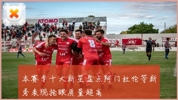 本赛季十大新星盘点阿门杜伦等新秀表现抢眼质量超高