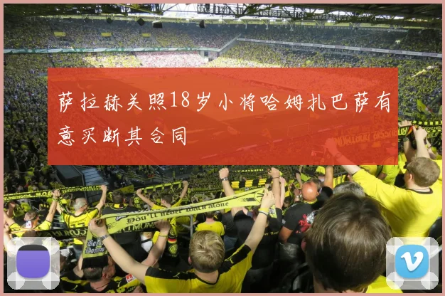 萨拉赫关照18岁小将哈姆扎巴萨有意买断其合同