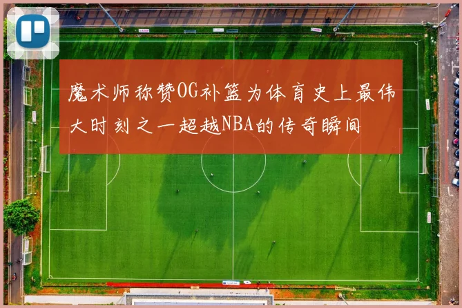 魔术师称赞OG补篮为体育史上最伟大时刻之一超越NBA的传奇瞬间